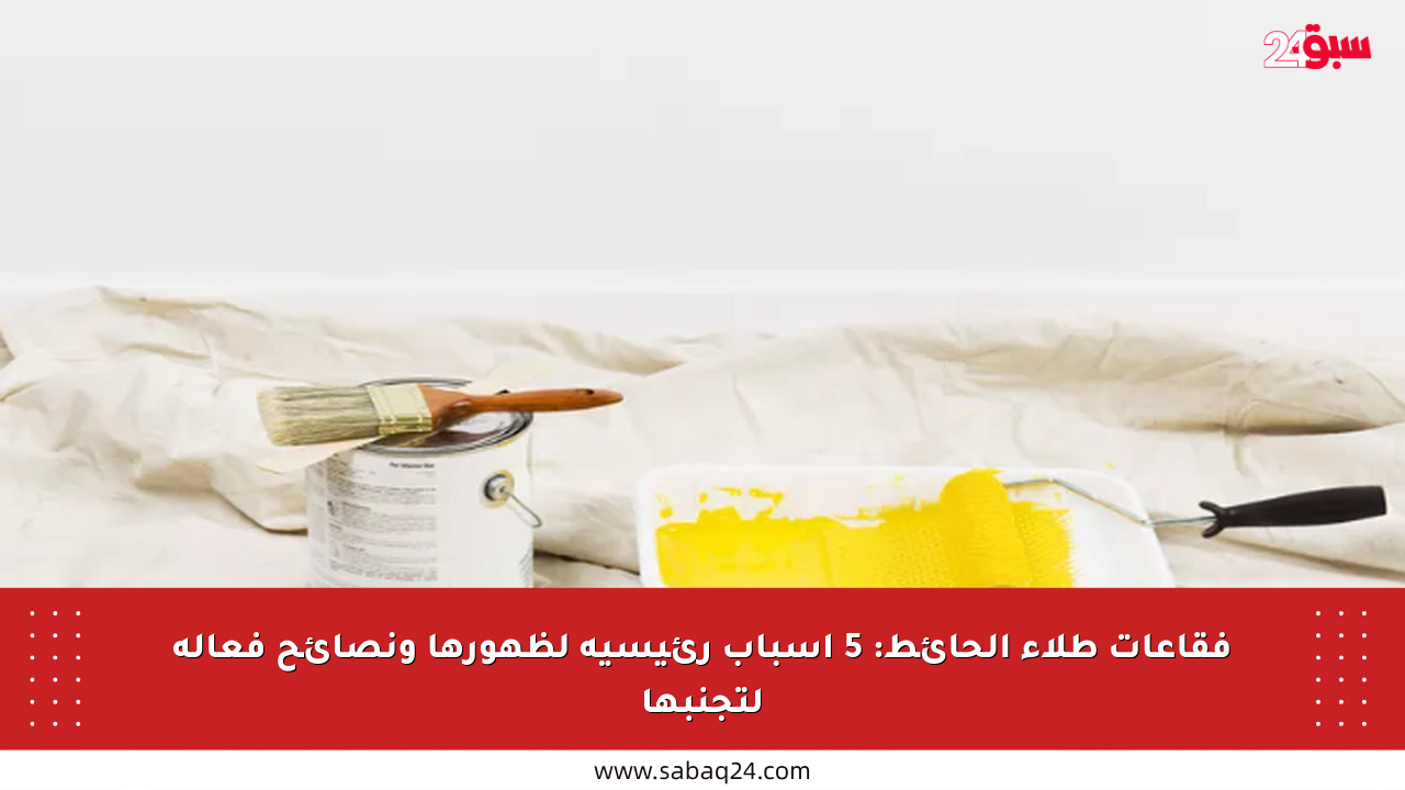 فقاعات طلاء الحائط: 5 أسباب رئيسية لظهورها ونصائح فعالة لتجنبها